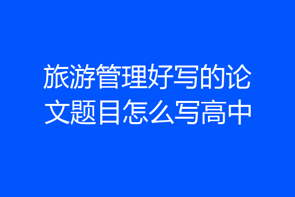 旅游管理好写的论文题目怎么写高中