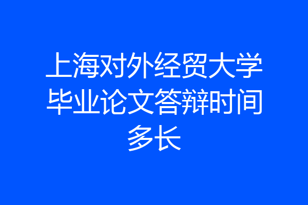上海对外经贸大学毕业论文答辩时间多长