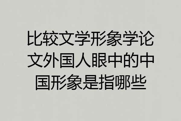 比较文学形象学论文外国人眼中的中国形象是指哪些