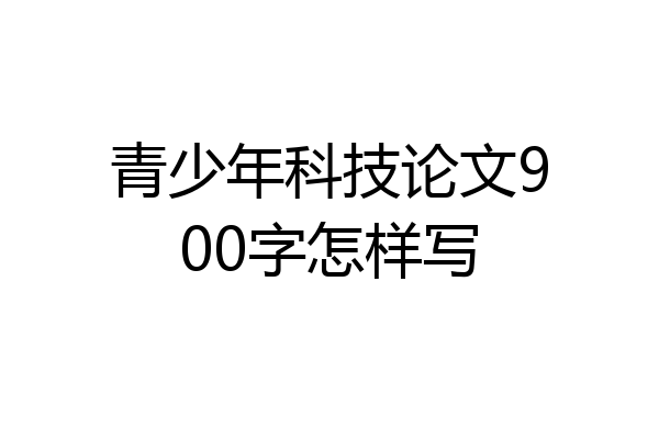 青少年科技论文900字怎样写