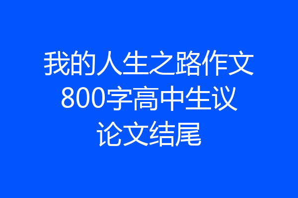 我的人生之路作文800字高中生议论文结尾