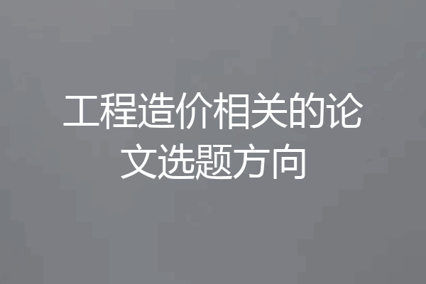 工程造价相关的论文选题方向
