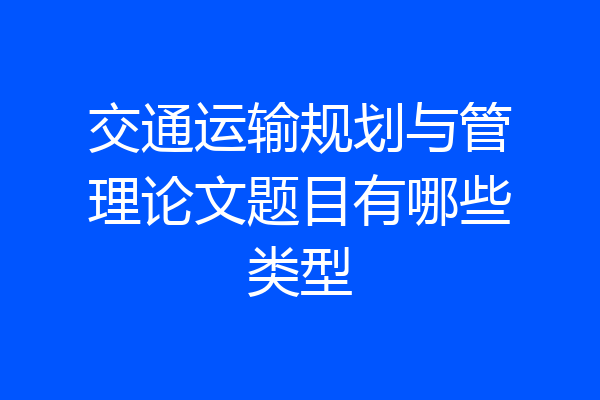 交通运输规划与管理论文题目有哪些类型