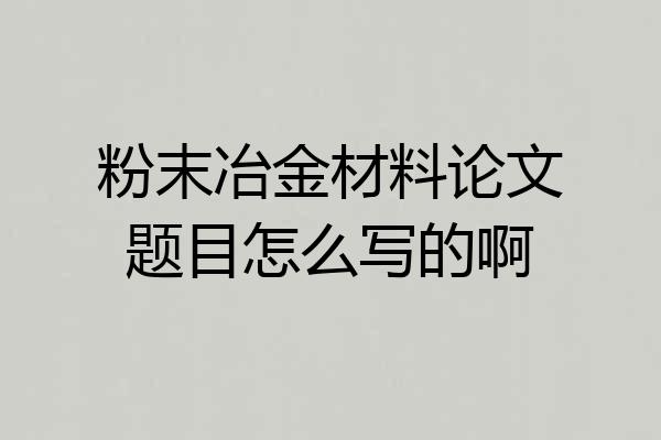 粉末冶金材料论文题目怎么写的啊