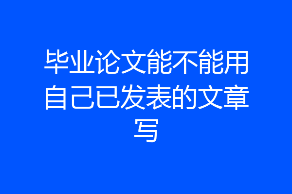 毕业论文能不能用自己已发表的文章写