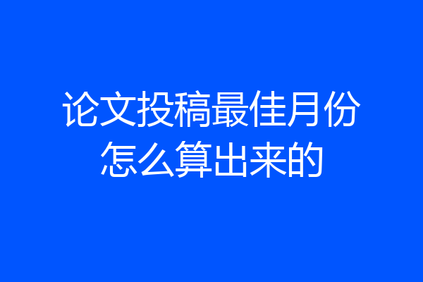 论文投稿最佳月份怎么算出来的