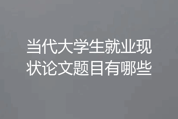 当代大学生就业现状论文题目有哪些