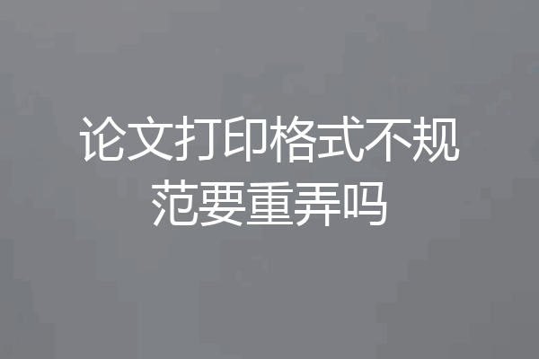 论文打印格式不规范要重弄吗