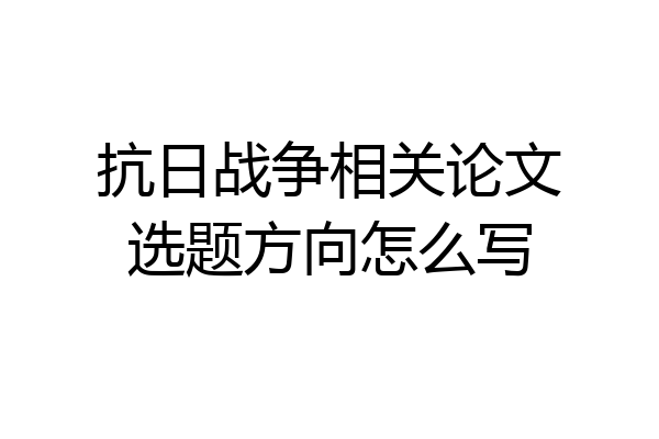 抗日战争相关论文选题方向怎么写