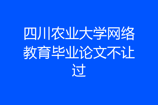 四川农业大学网络教育毕业论文不让过