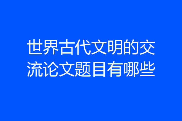 世界古代文明的交流论文题目有哪些
