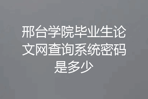 邢台学院毕业生论文网查询系统密码是多少