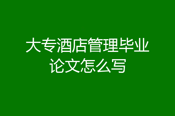 大专酒店管理毕业论文怎么写