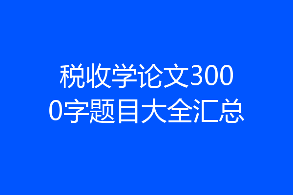 税收学论文3000字题目大全汇总
