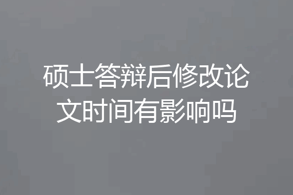 硕士答辩后修改论文时间有影响吗