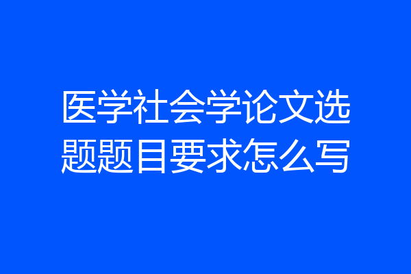 医学社会学论文选题题目要求怎么写