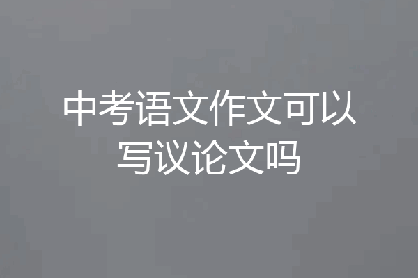 中考语文作文可以写议论文吗