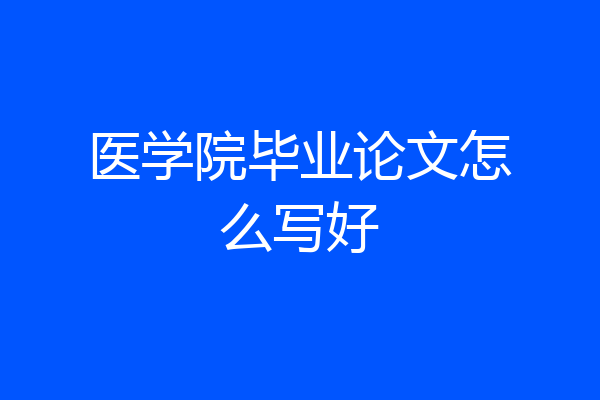 医学院毕业论文怎么写好