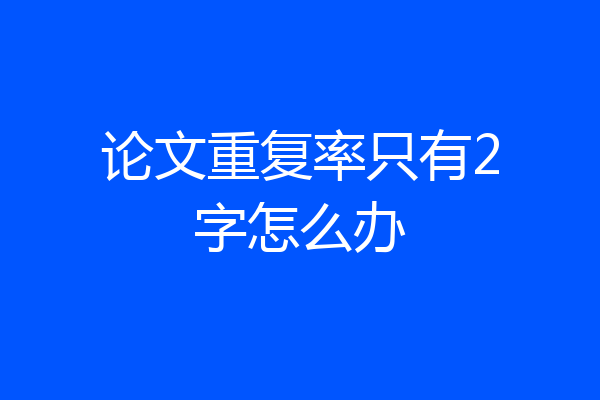 论文重复率只有2字怎么办