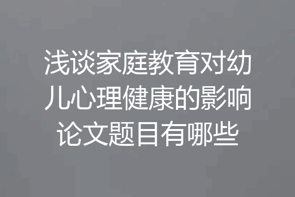 浅谈家庭教育对幼儿心理健康的影响论文题目有哪些