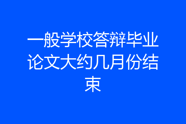一般学校答辩毕业论文大约几月份结束