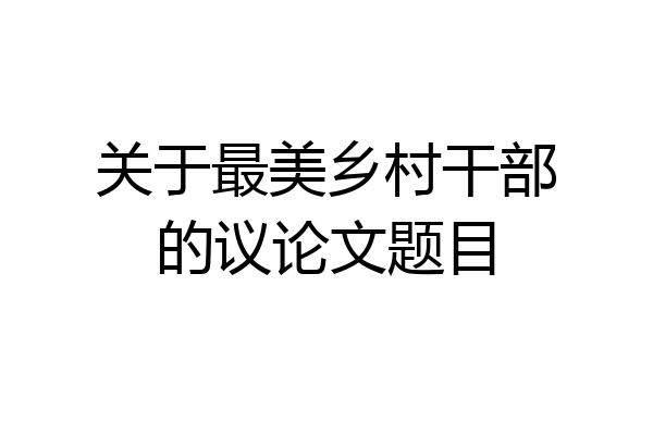 关于最美乡村干部的议论文题目