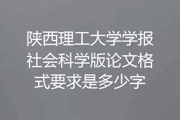 陕西理工大学学报社会科学版论文格式要求是多少字