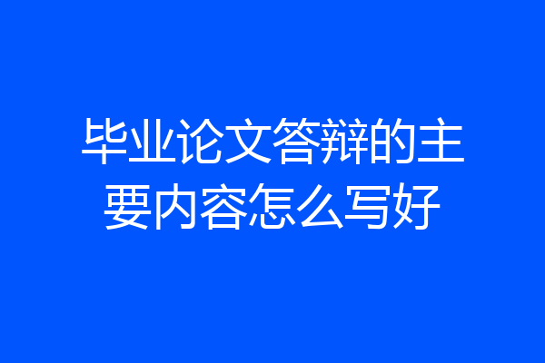 毕业论文答辩的主要内容怎么写好