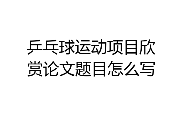 乒乓球运动项目欣赏论文题目怎么写