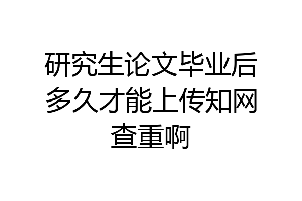 研究生论文毕业后多久才能上传知网查重啊
