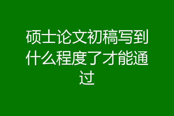硕士论文初稿写到什么程度了才能通过