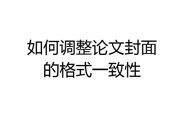 如何调整论文封面的格式一致性