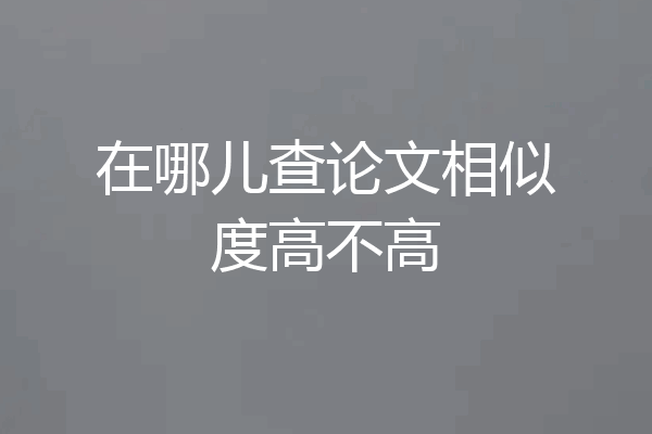 在哪儿查论文相似度高不高