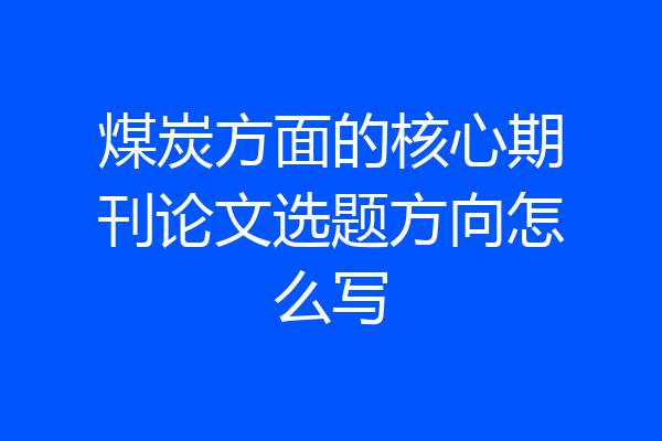 煤炭方面的核心期刊论文选题方向怎么写