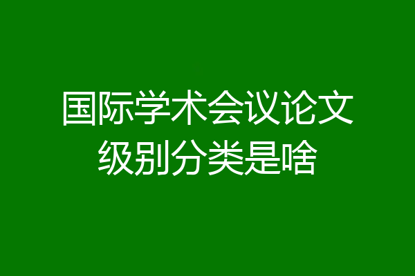 国际学术会议论文级别分类是啥