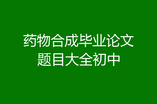 药物合成毕业论文题目大全初中