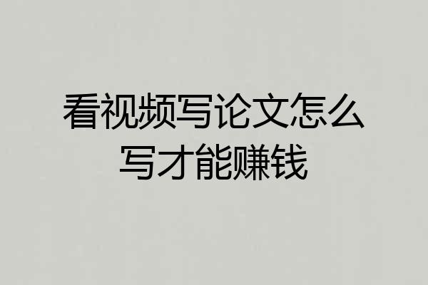 看视频写论文怎么写才能赚钱