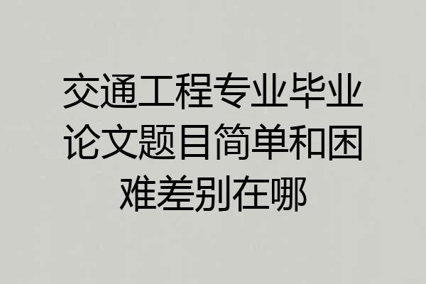 交通工程专业毕业论文题目简单和困难差别在哪