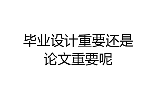 毕业设计重要还是论文重要呢