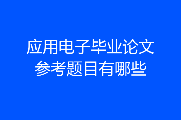 应用电子毕业论文参考题目有哪些