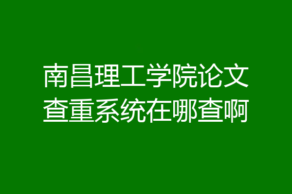 南昌理工学院论文查重系统在哪查啊