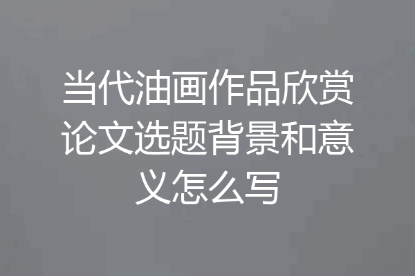 当代油画作品欣赏论文选题背景和意义怎么写