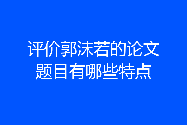 评价郭沫若的论文题目有哪些特点