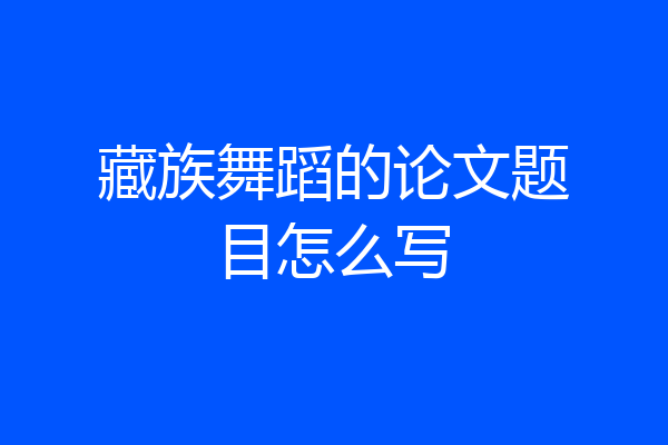 藏族舞蹈的论文题目怎么写