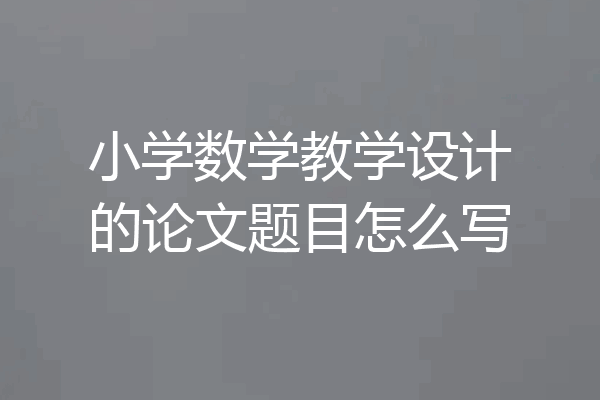 小学数学教学设计的论文题目怎么写
