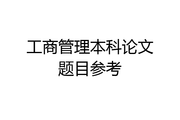 工商管理本科论文题目参考