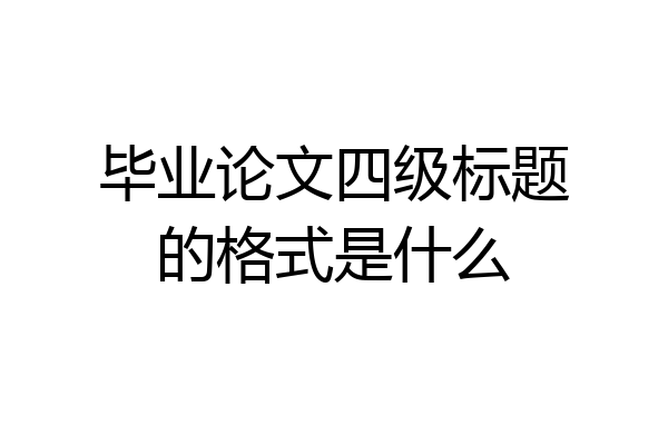 毕业论文四级标题的格式是什么