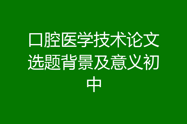 口腔医学技术论文选题背景及意义初中