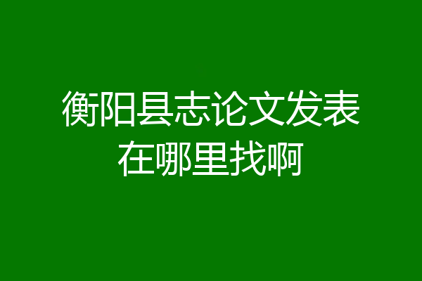 衡阳县志论文发表在哪里找啊