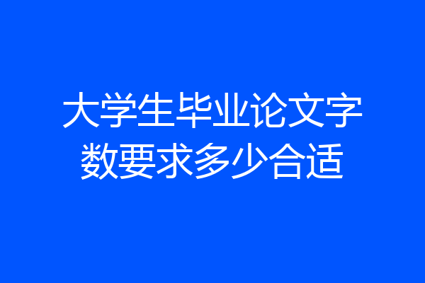 大学生毕业论文字数要求多少合适